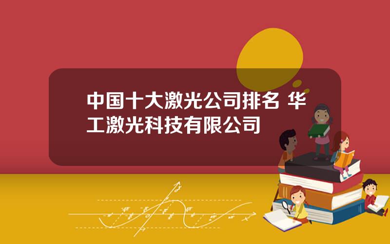 中国十大激光公司排名 华工激光科技有限公司
